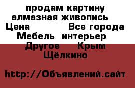 продам картину алмазная живопись  › Цена ­ 2 300 - Все города Мебель, интерьер » Другое   . Крым,Щёлкино